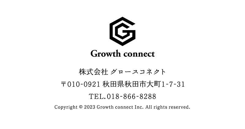 Growth connect 株式会社 グロースコネクト　〒010-0921 秋田県秋田市大町1-7-31　TEL.018-866-8288　